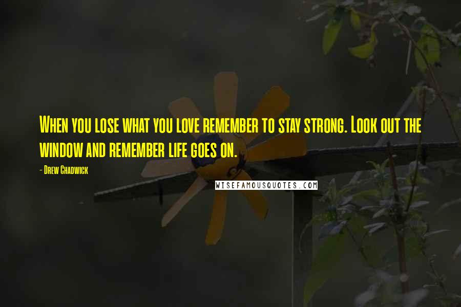 Drew Chadwick Quotes: When you lose what you love remember to stay strong. Look out the window and remember life goes on.