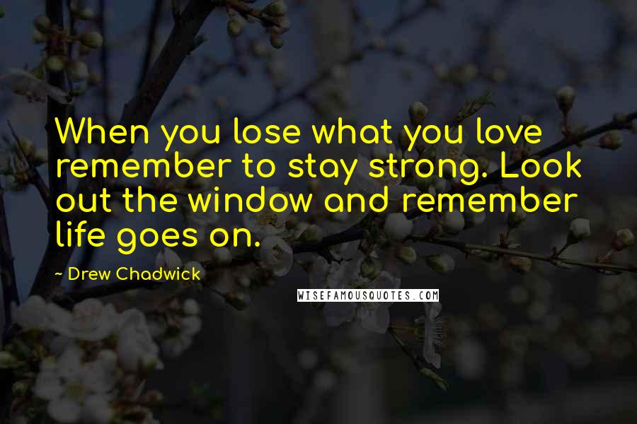 Drew Chadwick Quotes: When you lose what you love remember to stay strong. Look out the window and remember life goes on.