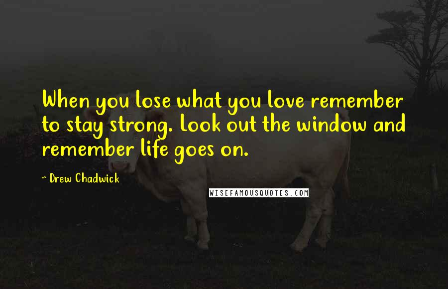 Drew Chadwick Quotes: When you lose what you love remember to stay strong. Look out the window and remember life goes on.