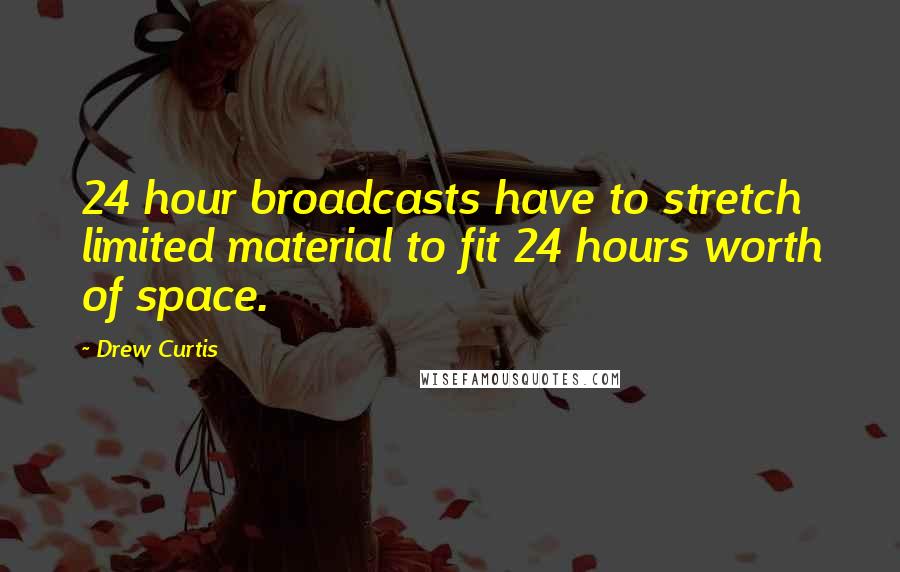 Drew Curtis Quotes: 24 hour broadcasts have to stretch limited material to fit 24 hours worth of space.