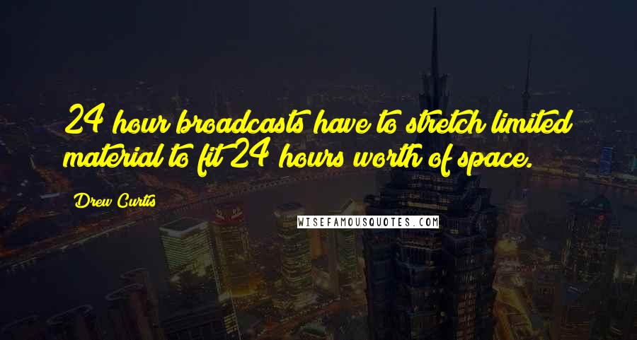 Drew Curtis Quotes: 24 hour broadcasts have to stretch limited material to fit 24 hours worth of space.
