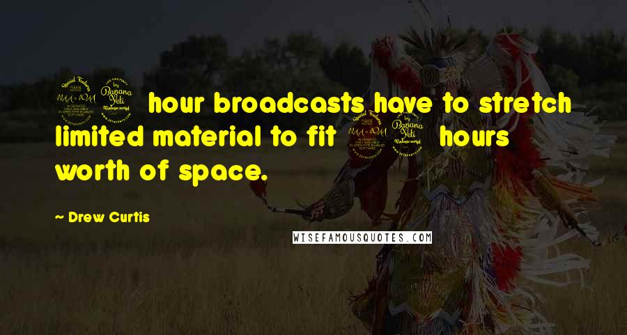 Drew Curtis Quotes: 24 hour broadcasts have to stretch limited material to fit 24 hours worth of space.