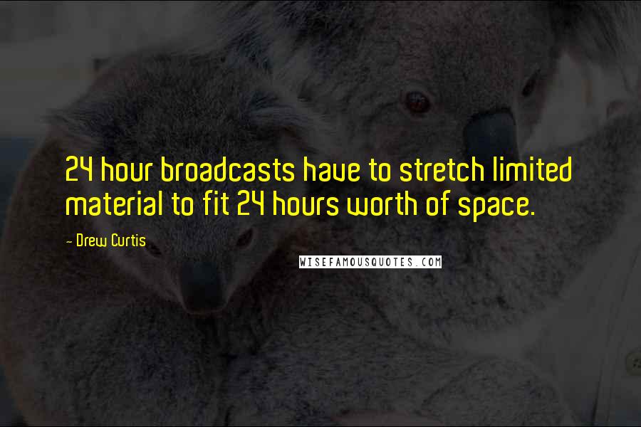 Drew Curtis Quotes: 24 hour broadcasts have to stretch limited material to fit 24 hours worth of space.