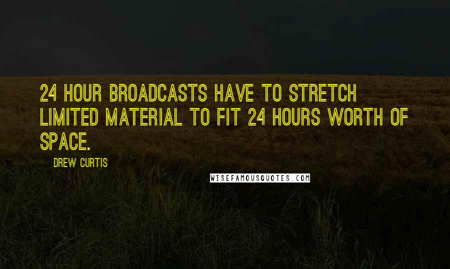 Drew Curtis Quotes: 24 hour broadcasts have to stretch limited material to fit 24 hours worth of space.