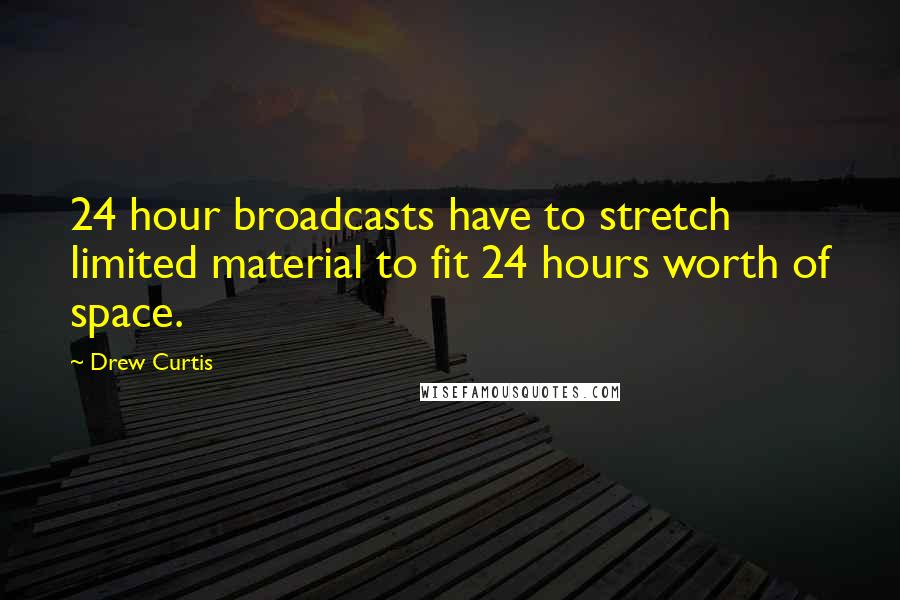 Drew Curtis Quotes: 24 hour broadcasts have to stretch limited material to fit 24 hours worth of space.