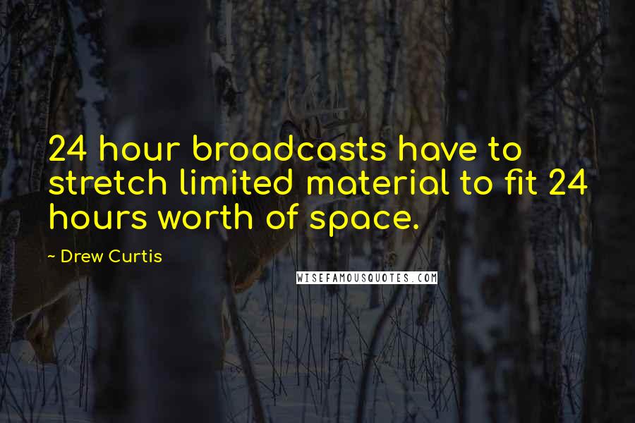 Drew Curtis Quotes: 24 hour broadcasts have to stretch limited material to fit 24 hours worth of space.