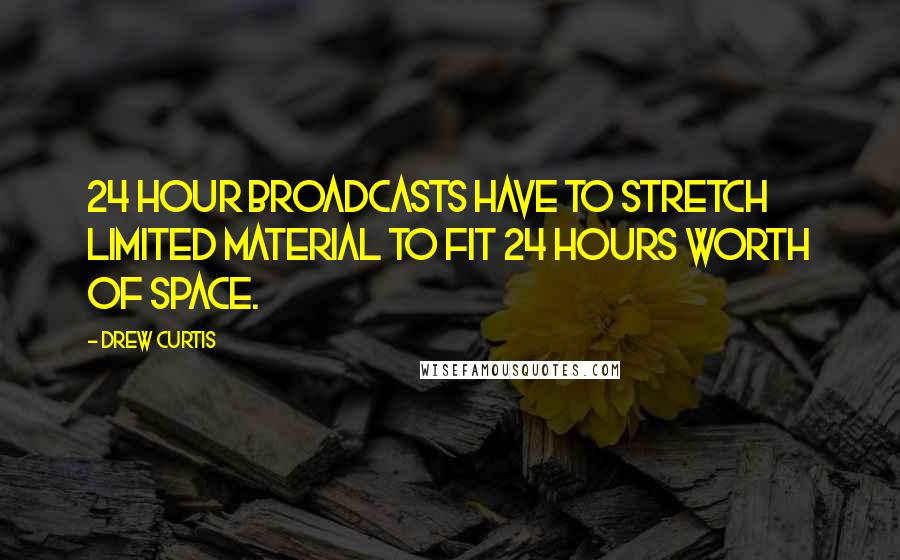 Drew Curtis Quotes: 24 hour broadcasts have to stretch limited material to fit 24 hours worth of space.