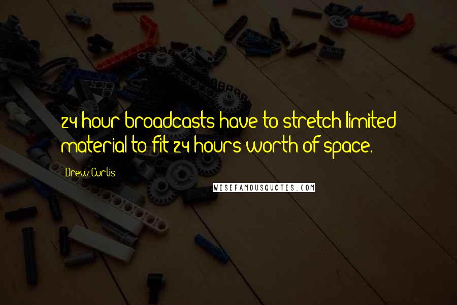 Drew Curtis Quotes: 24 hour broadcasts have to stretch limited material to fit 24 hours worth of space.