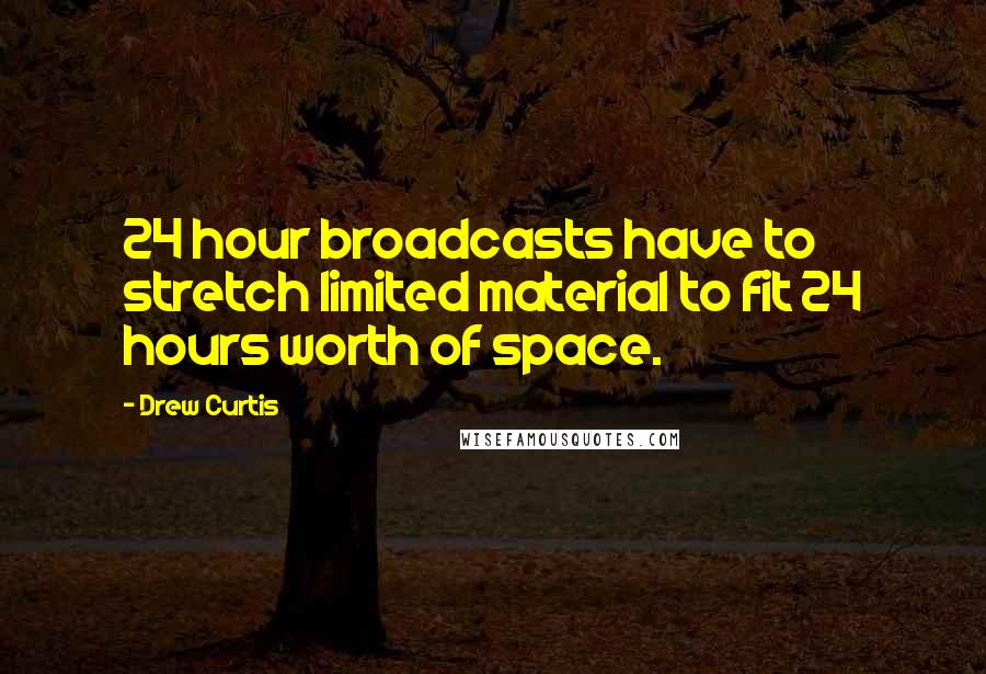 Drew Curtis Quotes: 24 hour broadcasts have to stretch limited material to fit 24 hours worth of space.