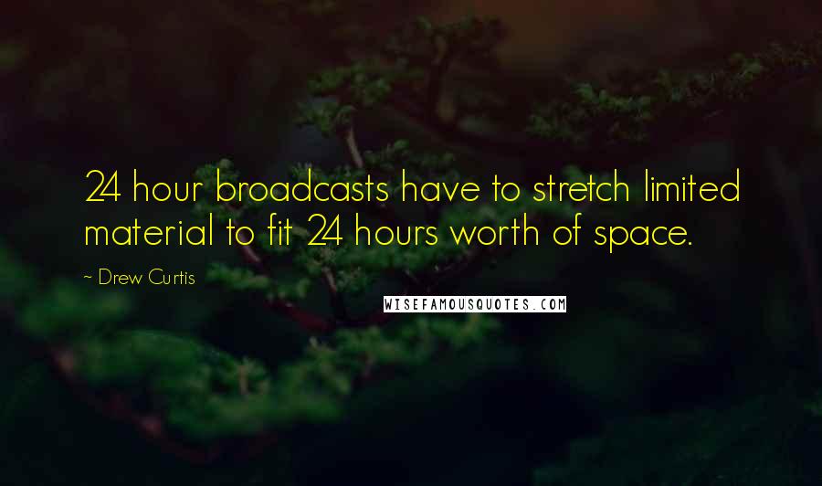 Drew Curtis Quotes: 24 hour broadcasts have to stretch limited material to fit 24 hours worth of space.