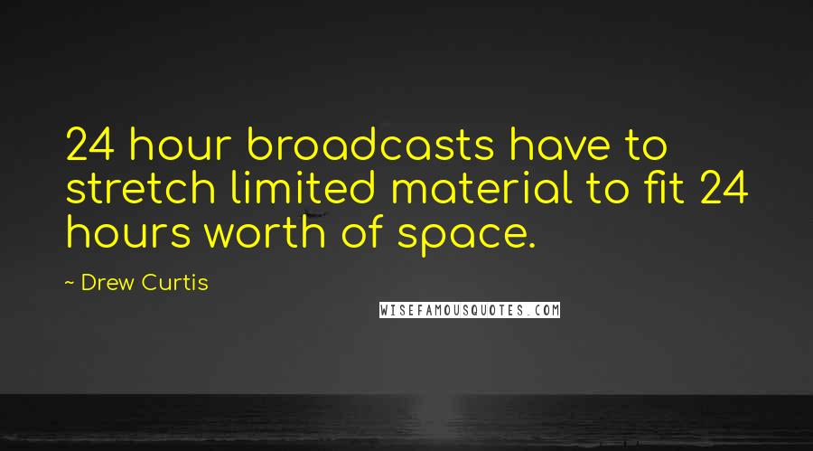 Drew Curtis Quotes: 24 hour broadcasts have to stretch limited material to fit 24 hours worth of space.