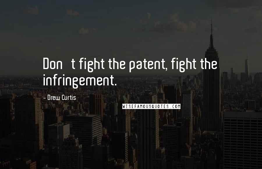 Drew Curtis Quotes: Don't fight the patent, fight the infringement.