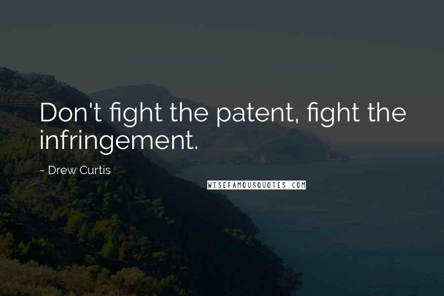 Drew Curtis Quotes: Don't fight the patent, fight the infringement.