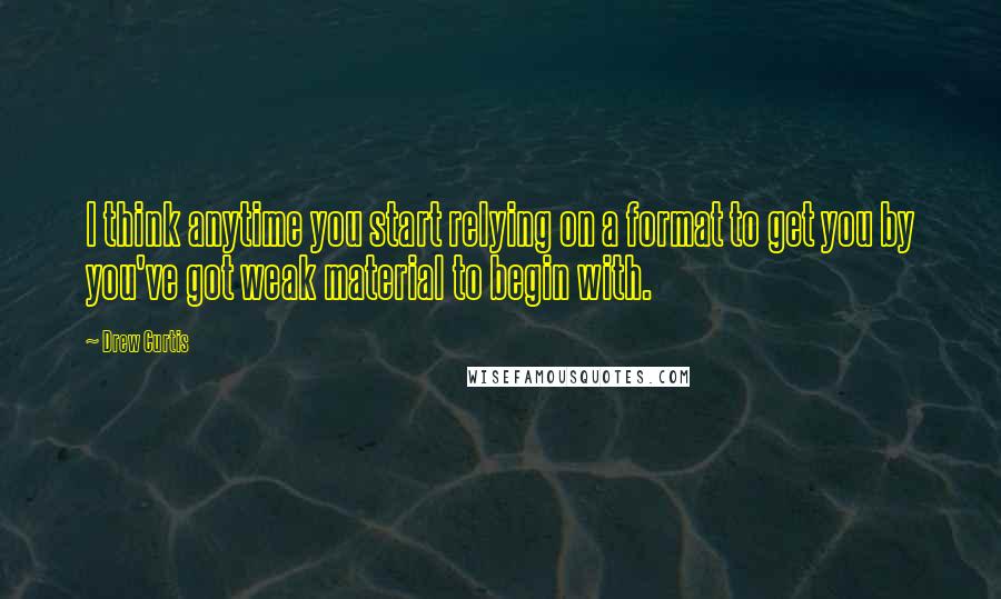 Drew Curtis Quotes: I think anytime you start relying on a format to get you by you've got weak material to begin with.