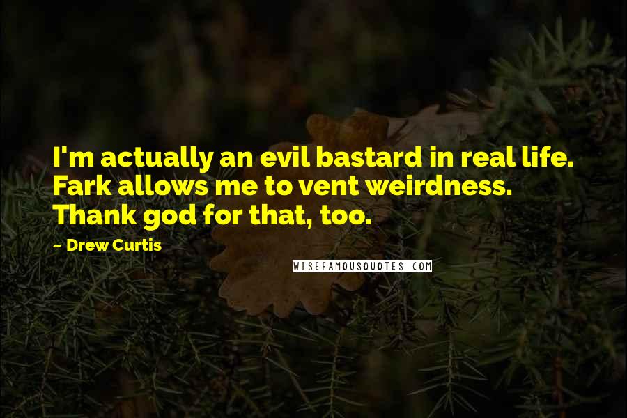 Drew Curtis Quotes: I'm actually an evil bastard in real life. Fark allows me to vent weirdness. Thank god for that, too.