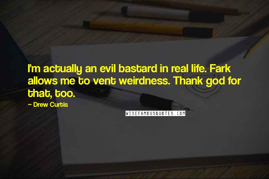 Drew Curtis Quotes: I'm actually an evil bastard in real life. Fark allows me to vent weirdness. Thank god for that, too.