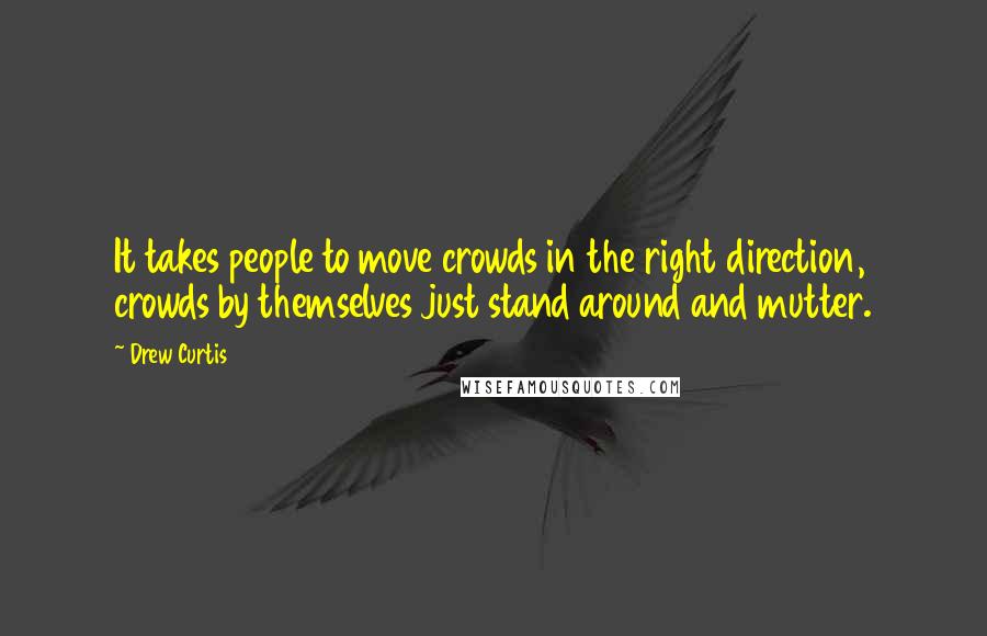 Drew Curtis Quotes: It takes people to move crowds in the right direction, crowds by themselves just stand around and mutter.