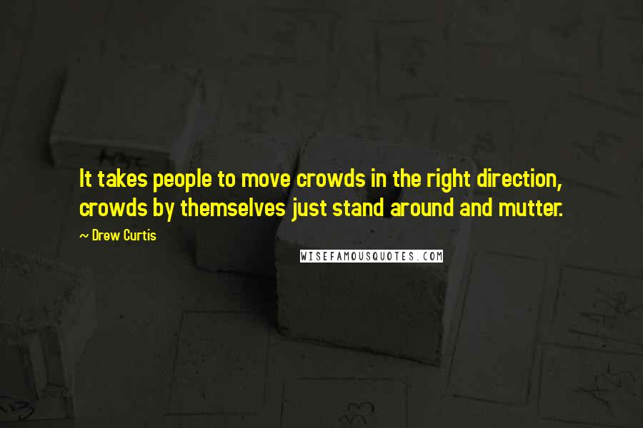 Drew Curtis Quotes: It takes people to move crowds in the right direction, crowds by themselves just stand around and mutter.