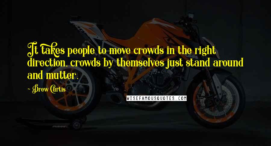 Drew Curtis Quotes: It takes people to move crowds in the right direction, crowds by themselves just stand around and mutter.