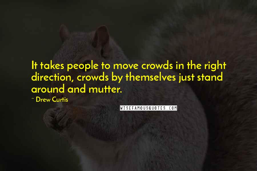 Drew Curtis Quotes: It takes people to move crowds in the right direction, crowds by themselves just stand around and mutter.