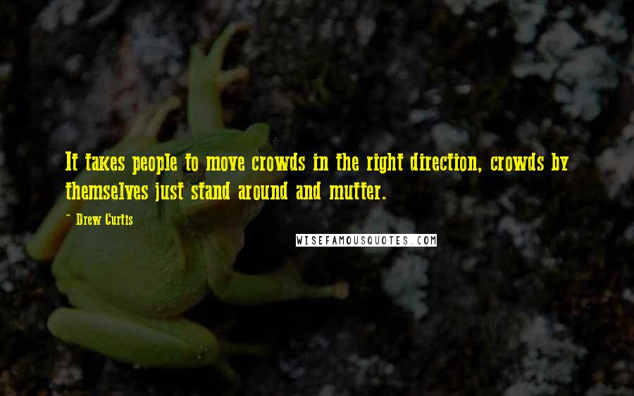 Drew Curtis Quotes: It takes people to move crowds in the right direction, crowds by themselves just stand around and mutter.