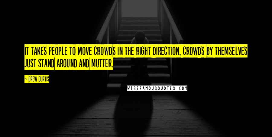 Drew Curtis Quotes: It takes people to move crowds in the right direction, crowds by themselves just stand around and mutter.