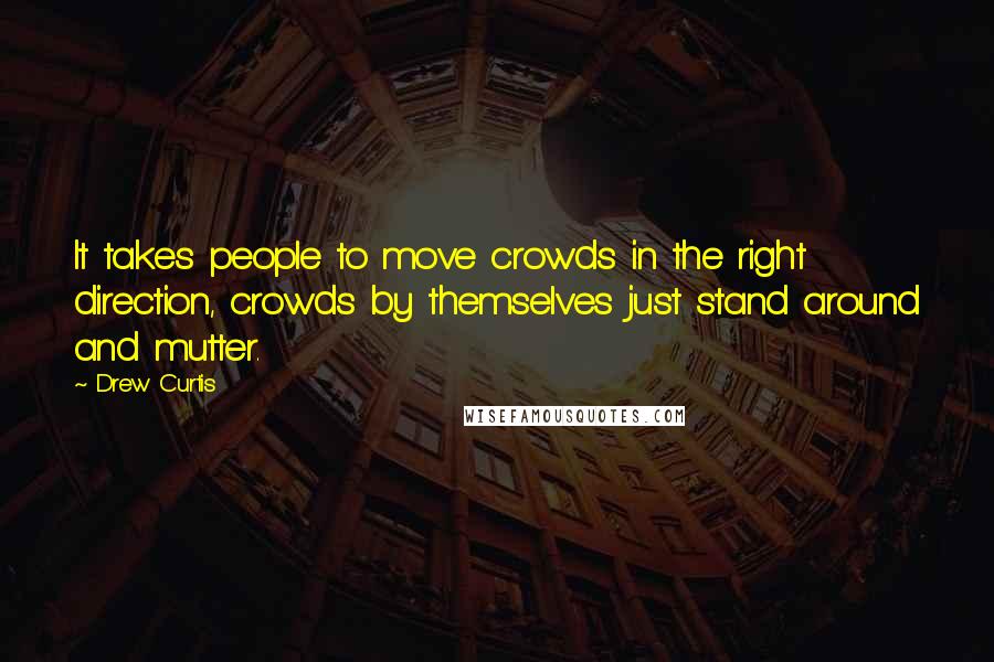 Drew Curtis Quotes: It takes people to move crowds in the right direction, crowds by themselves just stand around and mutter.