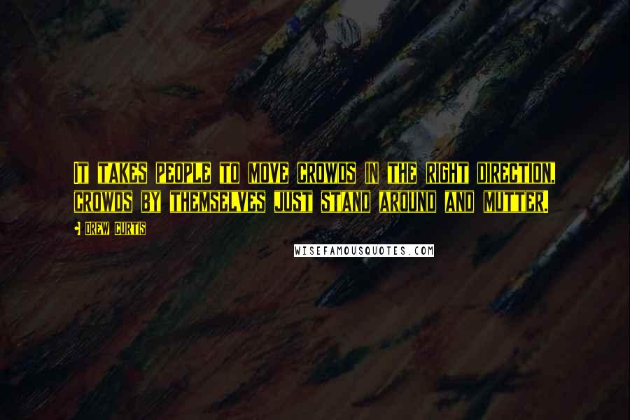 Drew Curtis Quotes: It takes people to move crowds in the right direction, crowds by themselves just stand around and mutter.
