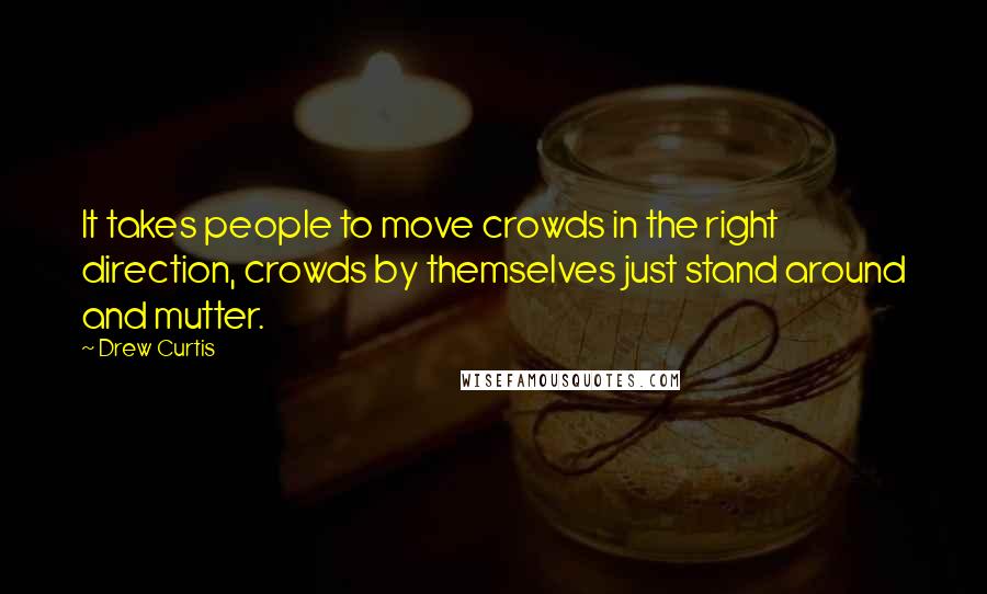 Drew Curtis Quotes: It takes people to move crowds in the right direction, crowds by themselves just stand around and mutter.