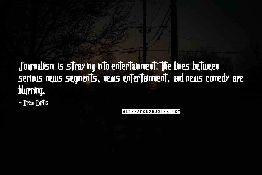 Drew Curtis Quotes: Journalism is straying into entertainment. The lines between serious news segments, news entertainment, and news comedy are blurring.