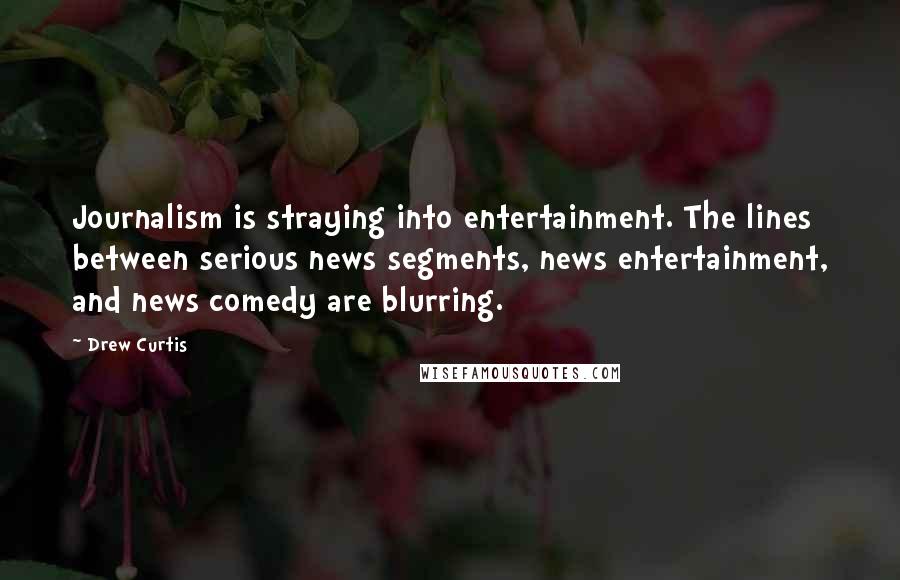 Drew Curtis Quotes: Journalism is straying into entertainment. The lines between serious news segments, news entertainment, and news comedy are blurring.