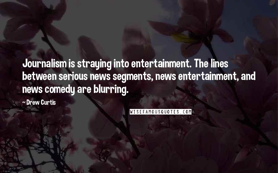 Drew Curtis Quotes: Journalism is straying into entertainment. The lines between serious news segments, news entertainment, and news comedy are blurring.