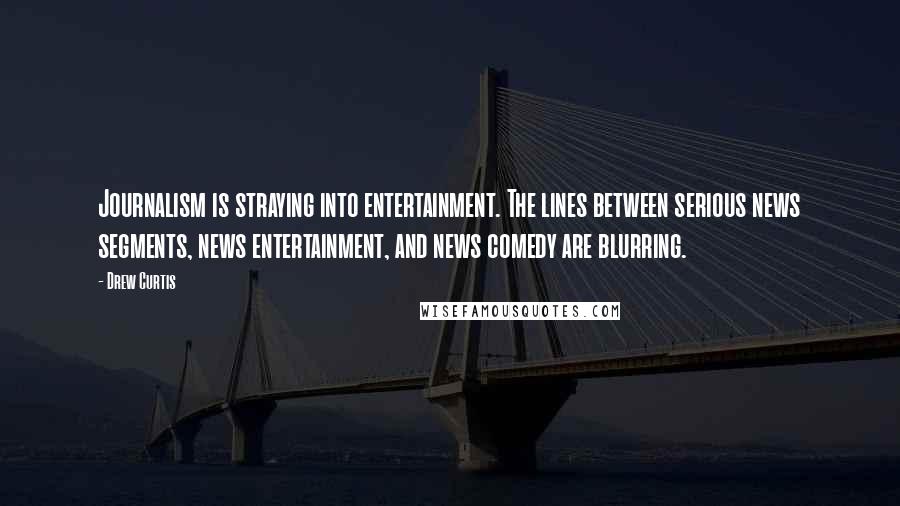 Drew Curtis Quotes: Journalism is straying into entertainment. The lines between serious news segments, news entertainment, and news comedy are blurring.