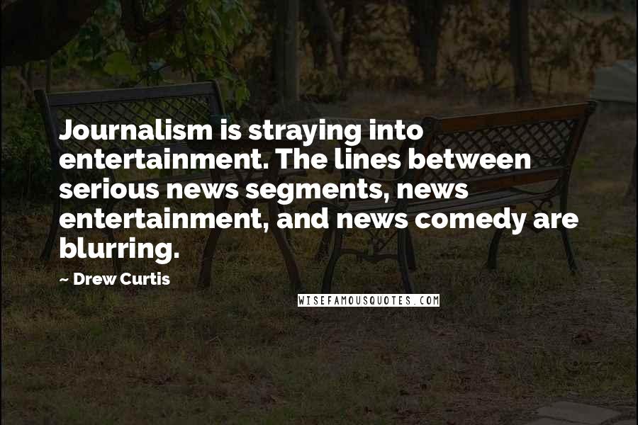 Drew Curtis Quotes: Journalism is straying into entertainment. The lines between serious news segments, news entertainment, and news comedy are blurring.