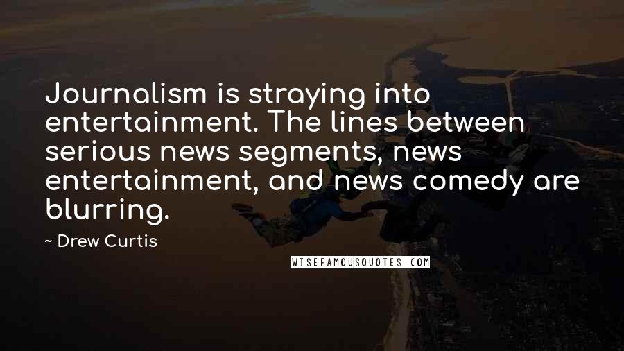 Drew Curtis Quotes: Journalism is straying into entertainment. The lines between serious news segments, news entertainment, and news comedy are blurring.