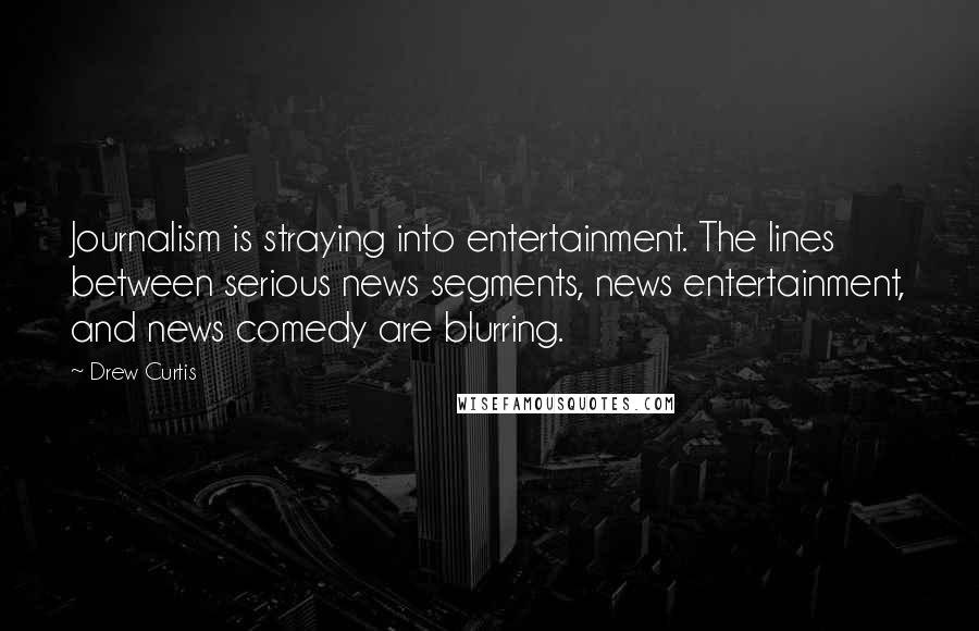 Drew Curtis Quotes: Journalism is straying into entertainment. The lines between serious news segments, news entertainment, and news comedy are blurring.