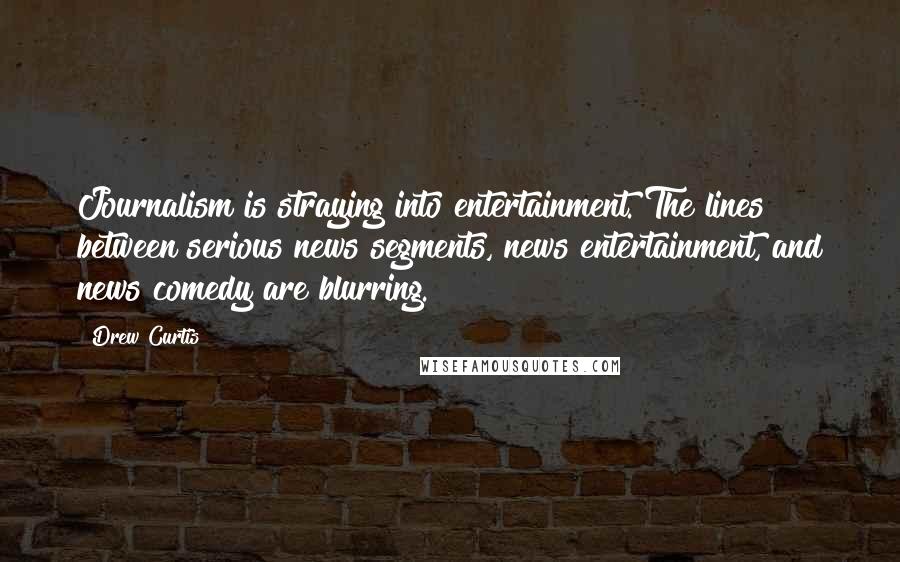 Drew Curtis Quotes: Journalism is straying into entertainment. The lines between serious news segments, news entertainment, and news comedy are blurring.