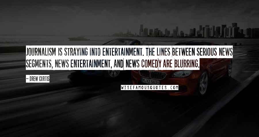 Drew Curtis Quotes: Journalism is straying into entertainment. The lines between serious news segments, news entertainment, and news comedy are blurring.