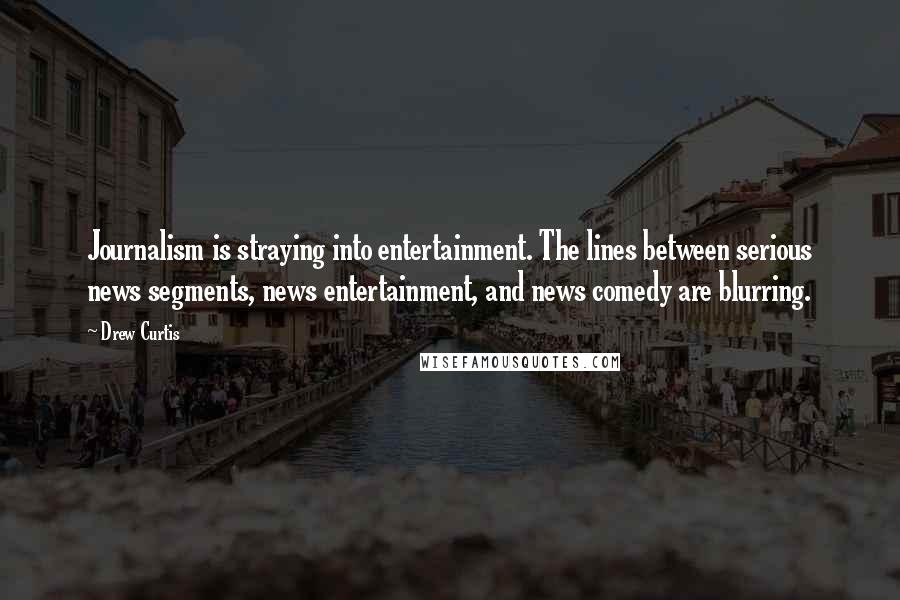 Drew Curtis Quotes: Journalism is straying into entertainment. The lines between serious news segments, news entertainment, and news comedy are blurring.