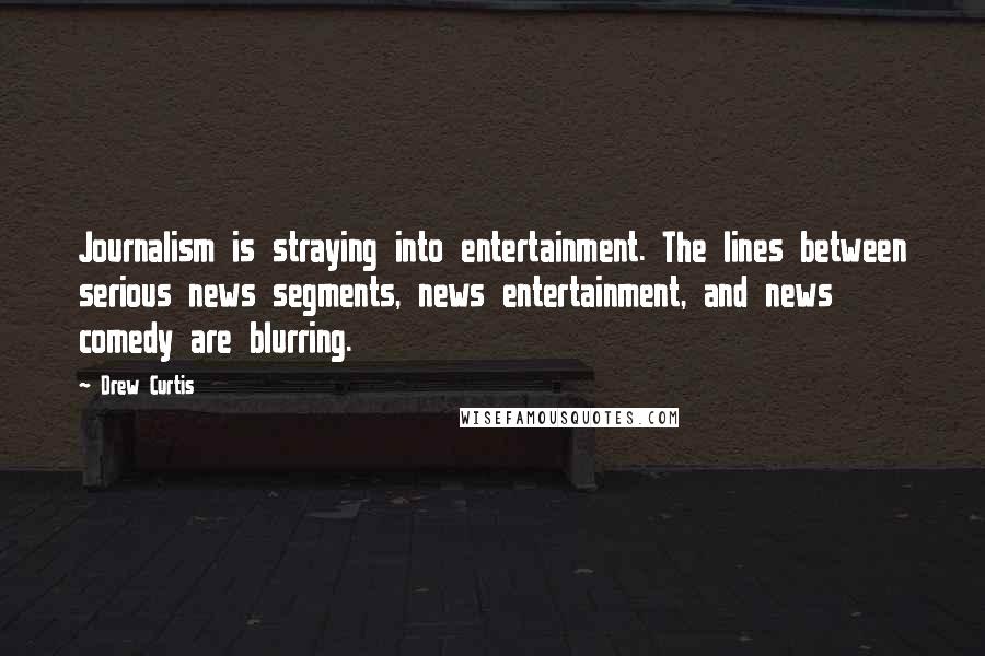 Drew Curtis Quotes: Journalism is straying into entertainment. The lines between serious news segments, news entertainment, and news comedy are blurring.