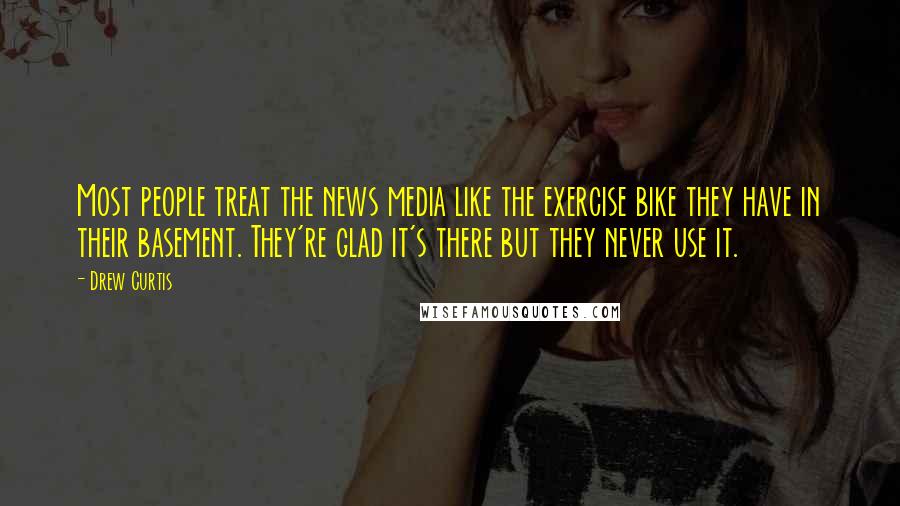 Drew Curtis Quotes: Most people treat the news media like the exercise bike they have in their basement. They're glad it's there but they never use it.