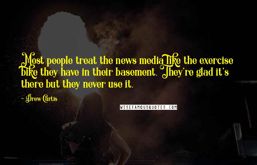 Drew Curtis Quotes: Most people treat the news media like the exercise bike they have in their basement. They're glad it's there but they never use it.