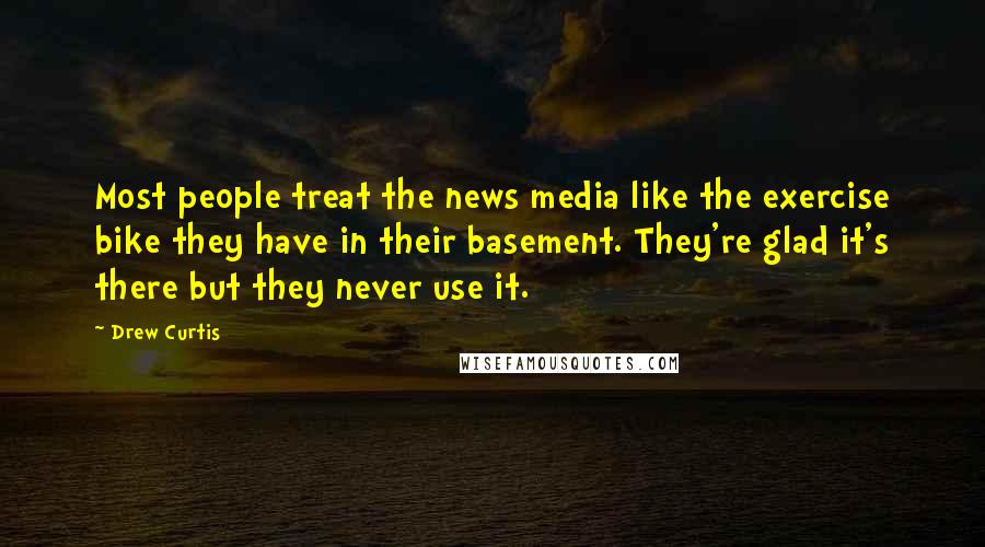 Drew Curtis Quotes: Most people treat the news media like the exercise bike they have in their basement. They're glad it's there but they never use it.