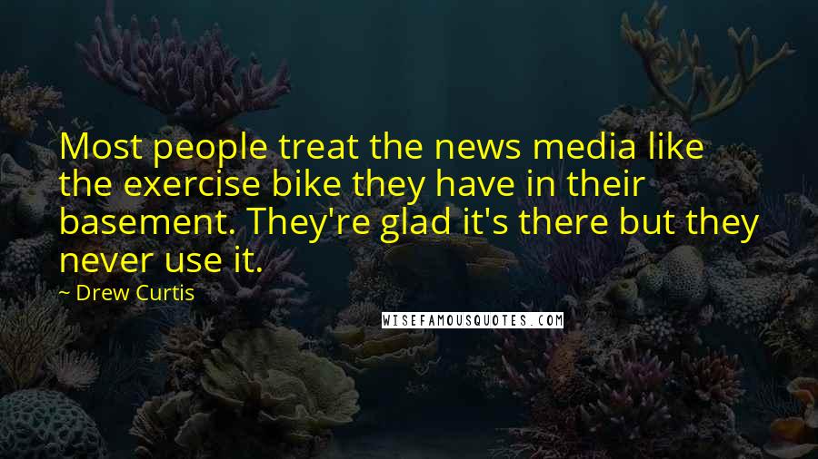 Drew Curtis Quotes: Most people treat the news media like the exercise bike they have in their basement. They're glad it's there but they never use it.