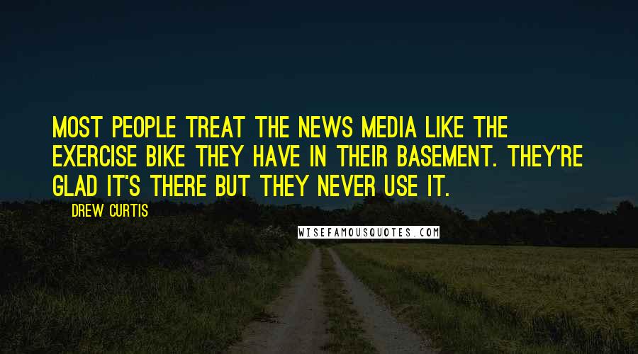 Drew Curtis Quotes: Most people treat the news media like the exercise bike they have in their basement. They're glad it's there but they never use it.