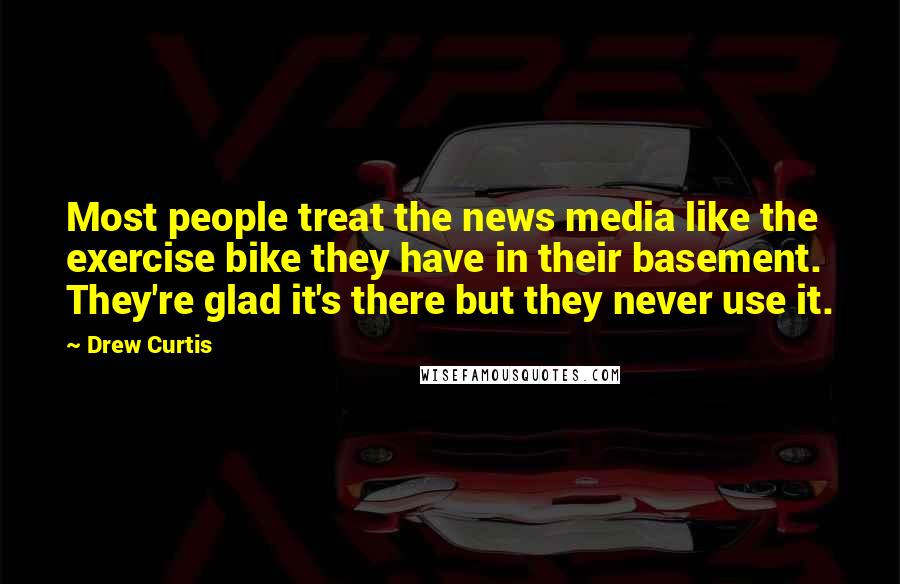 Drew Curtis Quotes: Most people treat the news media like the exercise bike they have in their basement. They're glad it's there but they never use it.