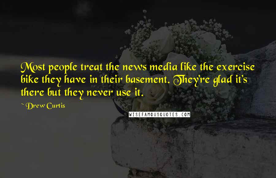 Drew Curtis Quotes: Most people treat the news media like the exercise bike they have in their basement. They're glad it's there but they never use it.