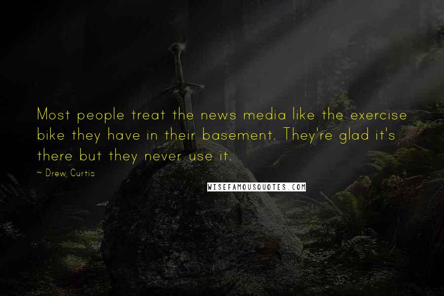 Drew Curtis Quotes: Most people treat the news media like the exercise bike they have in their basement. They're glad it's there but they never use it.