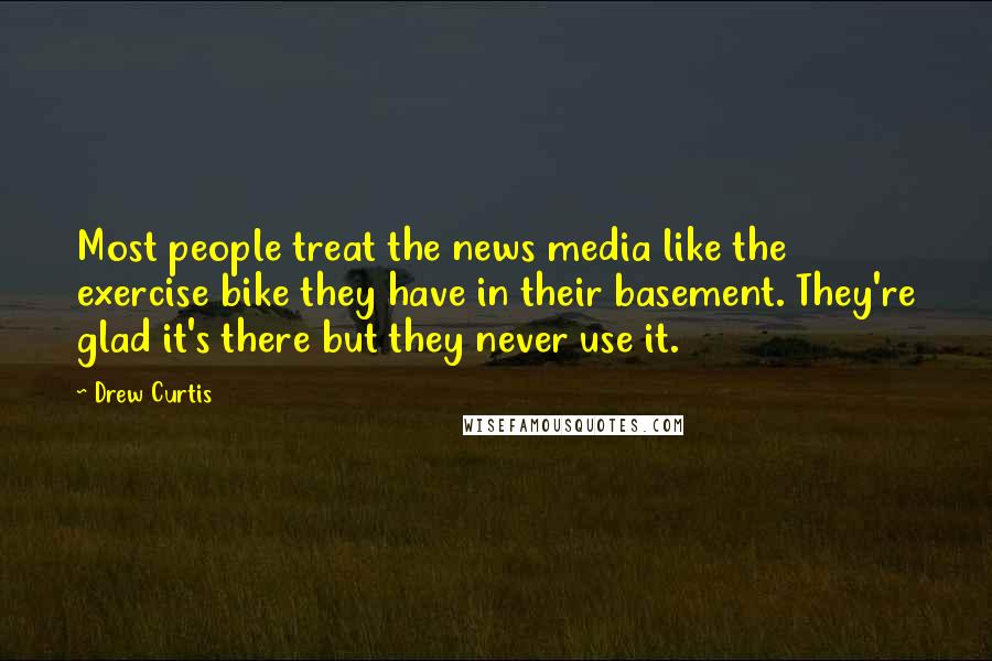 Drew Curtis Quotes: Most people treat the news media like the exercise bike they have in their basement. They're glad it's there but they never use it.