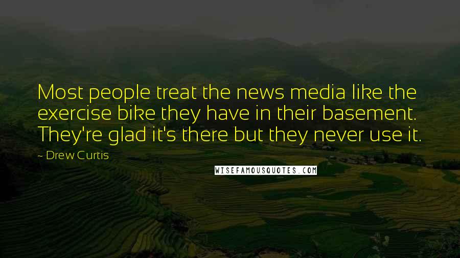 Drew Curtis Quotes: Most people treat the news media like the exercise bike they have in their basement. They're glad it's there but they never use it.